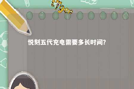 悦刻五代充电需要多长时间
？ 
